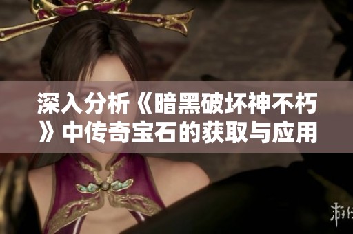 深入分析《暗黑破坏神不朽》中传奇宝石的获取与应用，你能收集到多少宝石呢