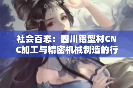 社会百态：四川铝型材CNC加工与精密机械制造的行业现状与发展趋势分析