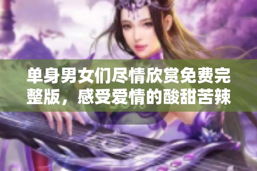 单身男女们尽情欣赏免费完整版，感受爱情的酸甜苦辣