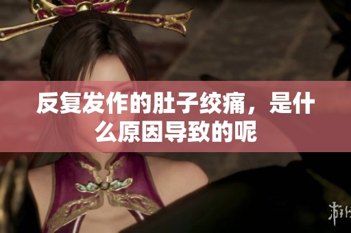 反复发作的肚子绞痛，是什么原因导致的呢