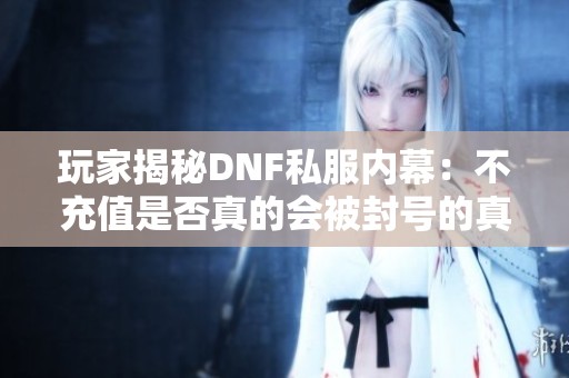 玩家揭秘DNF私服内幕：不充值是否真的会被封号的真相探讨