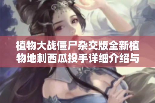 植物大战僵尸杂交版全新植物地刺西瓜投手详细介绍与攻略分享