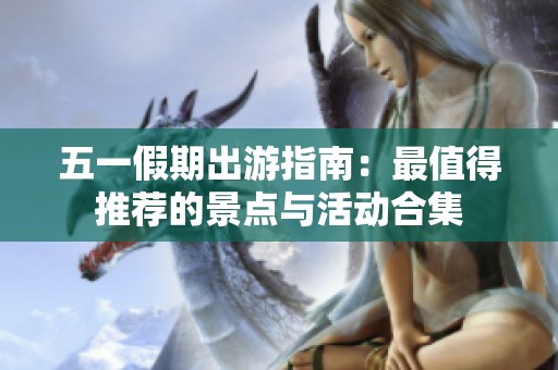 五一假期出游指南：最值得推荐的景点与活动合集