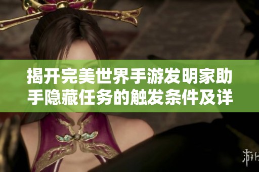 揭开完美世界手游发明家助手隐藏任务的触发条件及详细操作攻略解析
