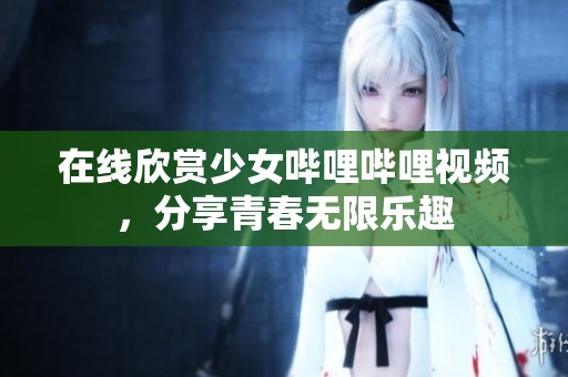 在线欣赏少女哔哩哔哩视频，分享青春无限乐趣