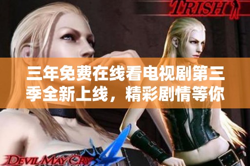 三年免费在线看电视剧第三季全新上线，精彩剧情等你来追！