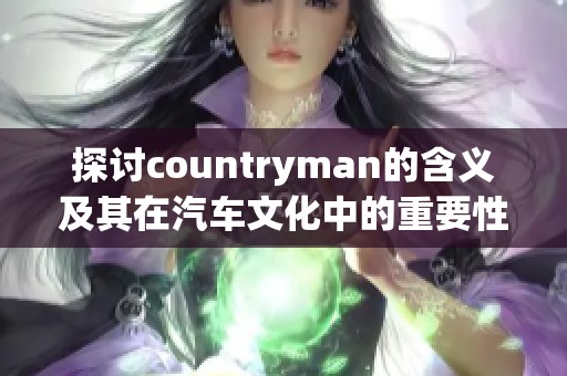 探讨countryman的含义及其在汽车文化中的重要性分析