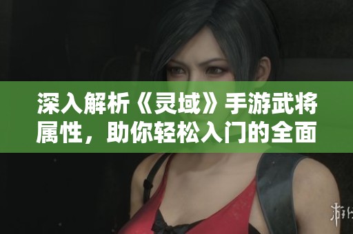 深入解析《灵域》手游武将属性，助你轻松入门的全面攻略指南