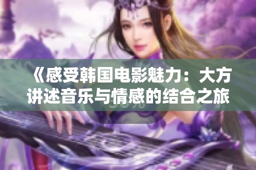 《感受韩国电影魅力：大方讲述音乐与情感的结合之旅》