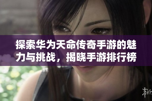 探索华为天命传奇手游的魅力与挑战,揭晓手游排行榜背后的不为人知的故事