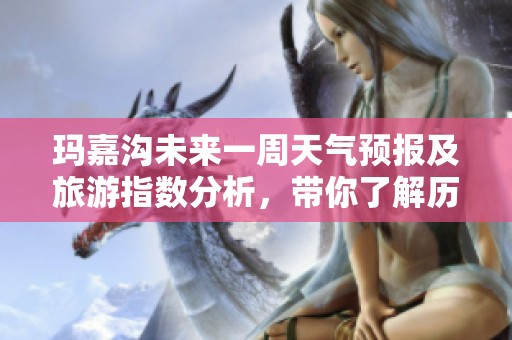 玛嘉沟未来一周天气预报及旅游指数分析,带你了解历史气温变化与最佳出行时机