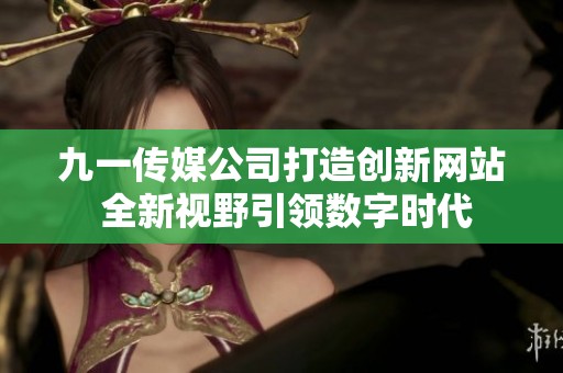 九一传媒公司打造创新网站 全新视野引领数字时代