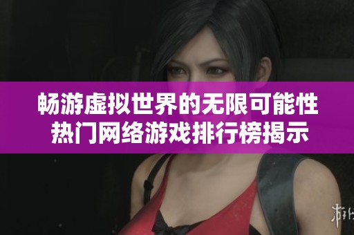 畅游虚拟世界的无限可能性 热门网络游戏排行榜揭示新趋势与玩法