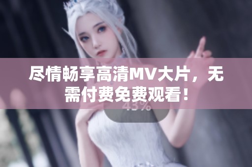 尽情畅享高清MV大片，无需付费免费观看！