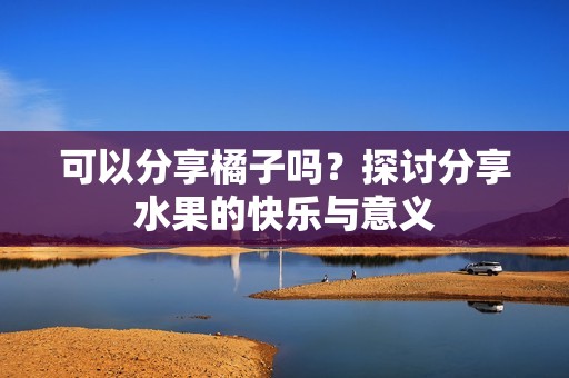 可以分享橘子吗？探讨分享水果的快乐与意义