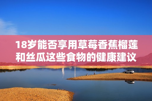 18岁能否享用草莓香蕉榴莲和丝瓜这些食物的健康建议
