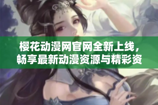 樱花动漫网官网全新上线，畅享最新动漫资源与精彩资讯