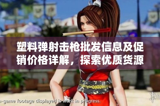塑料弹射击枪批发信息及促销价格详解，探索优质货源与市场动态
