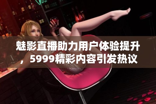 魅影直播助力用户体验提升，5999精彩内容引发热议