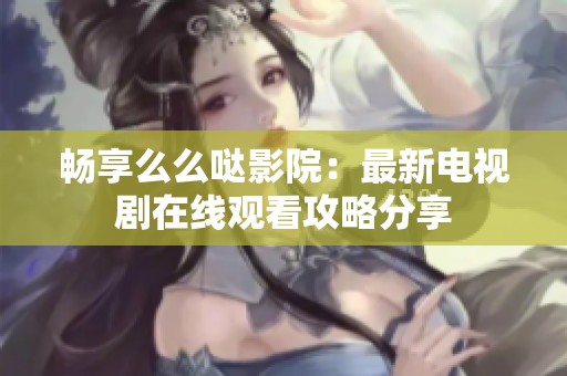 畅享么么哒影院：最新电视剧在线观看攻略分享
