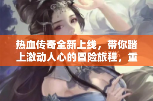 热血传奇全新上线,带你踏上激动人心的冒险旅程,重燃你的游戏激情与梦想!