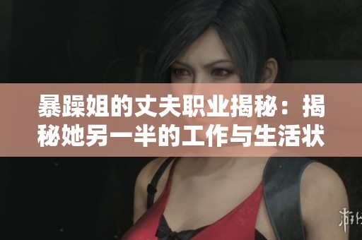 暴躁姐的丈夫职业揭秘：揭秘她另一半的工作与生活状态