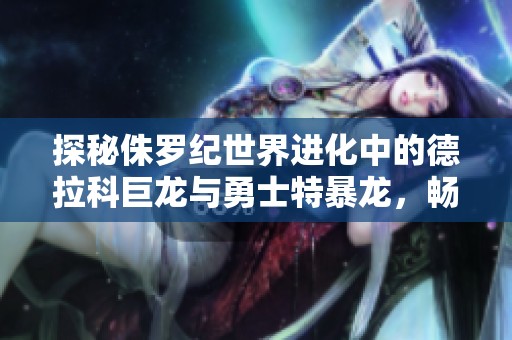 探秘侏罗纪世界进化中的德拉科巨龙与勇士特暴龙,畅游恐龙时代的冒险之旅