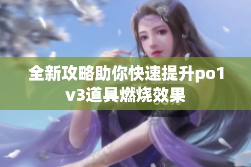 全新攻略助你快速提升po1v3道具燃烧效果