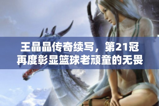 王晶晶传奇续写，第21冠再度彰显篮球老顽童的无畏精神与辉煌成就