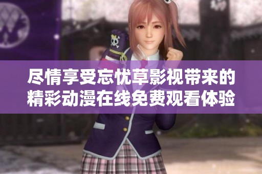 尽情享受忘忧草影视带来的精彩动漫在线免费观看体验