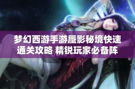 梦幻西游手游蜃影秘境快速通关攻略 精锐玩家必备阵容全面解析