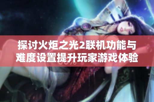探讨火炬之光2联机功能与难度设置提升玩家游戏体验的深度解析