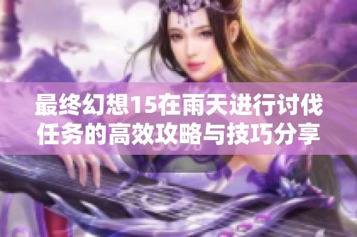 最终幻想15在雨天进行讨伐任务的高效攻略与技巧分享揭秘
