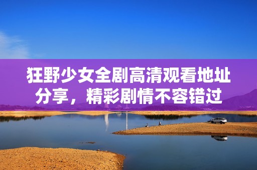 狂野少女全剧高清观看地址分享，精彩剧情不容错过