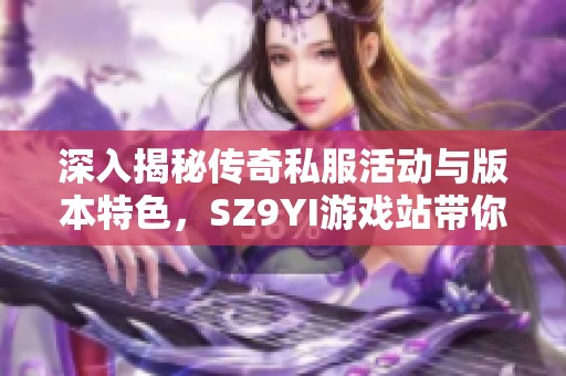 深入揭秘传奇私服活动与版本特色，SZ9YI游戏站带你探索无限乐趣与精彩体验