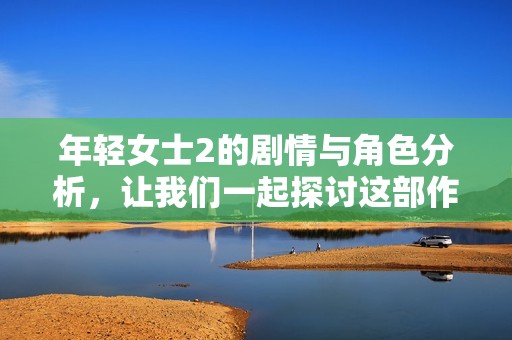 年轻女士2的剧情与角色分析，让我们一起探讨这部作品的魅力所在