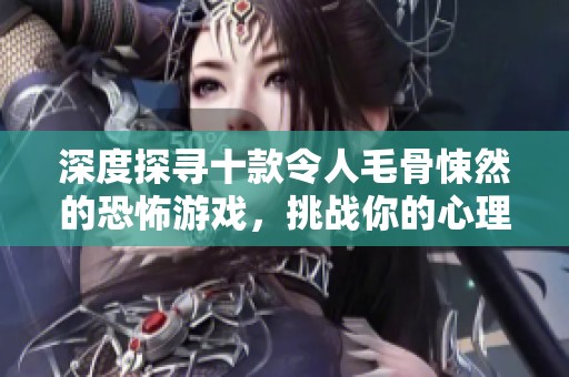 深度探寻十款令人毛骨悚然的恐怖游戏，挑战你的心理承受极限