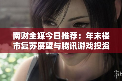 南财全媒今日推荐：年末楼市复苏展望与腾讯游戏投资动向解析