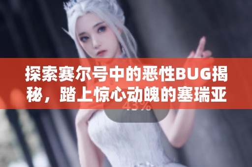 探索赛尔号中的恶性BUG揭秘，踏上惊心动魄的塞瑞亚手游冒险之旅