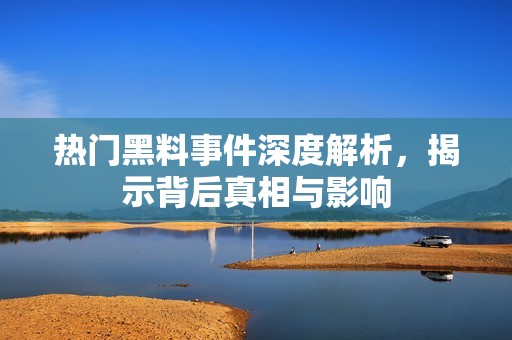 热门黑料事件深度解析，揭示背后真相与影响