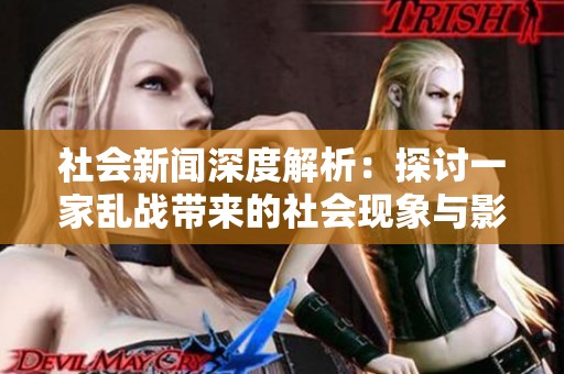 社会新闻深度解析：探讨一家乱战带来的社会现象与影响 第07集探秘