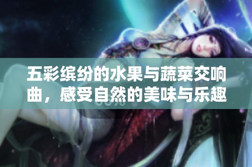 五彩缤纷的水果与蔬菜交响曲，感受自然的美味与乐趣