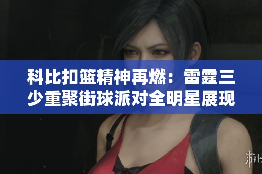 科比扣篮精神再燃：雷霆三少重聚街球派对全明星展现扣篮新风采