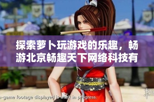 探索萝卜玩游戏的乐趣，畅游北京畅趣天下网络科技有限公司的精彩世界