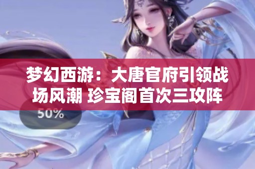 梦幻西游：大唐官府引领战场风潮 珍宝阁首次三攻阵布局将改变战斗格局