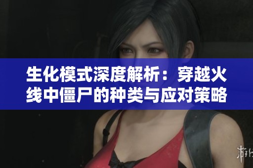 生化模式深度解析：穿越火线中僵尸的种类与应对策略全攻略