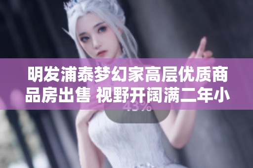 明发浦泰梦幻家高层优质商品房出售 视野开阔满二年小区环境优美