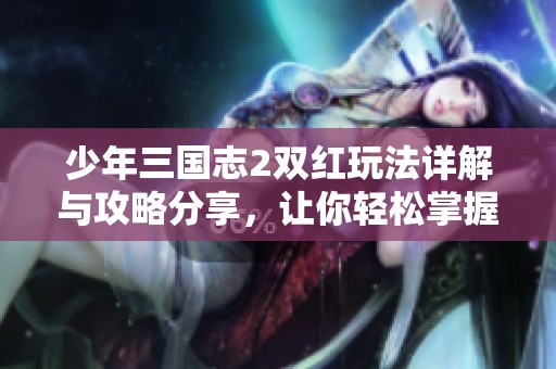 少年三国志2双红玩法详解与攻略分享，让你轻松掌握游戏技巧