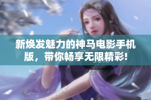 新焕发魅力的神马电影手机版，带你畅享无限精彩!