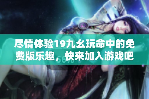 尽情体验19九幺玩命中的免费版乐趣，快来加入游戏吧